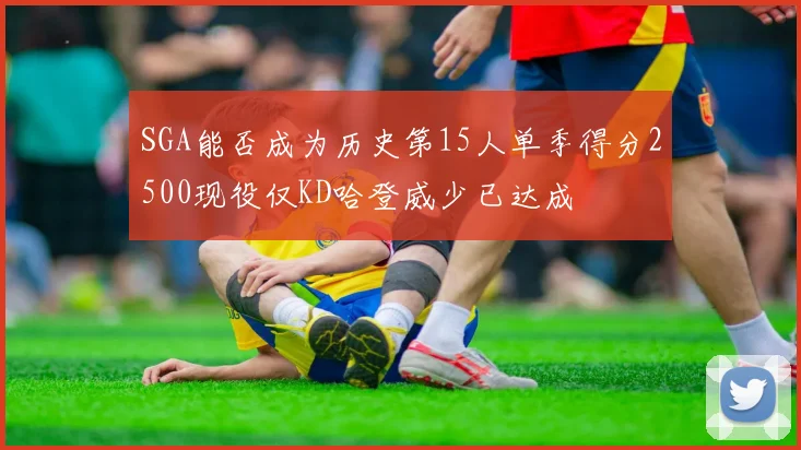 SGA能否成为历史第15人单季得分2500现役仅KD哈登威少已达成