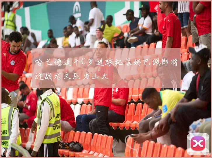 哈兰德追平C罗进球纪录姆巴佩即将迎战尤文压力山大