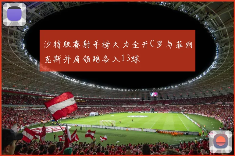 沙特联赛射手榜火力全开C罗与菲利克斯并肩领跑各入13球