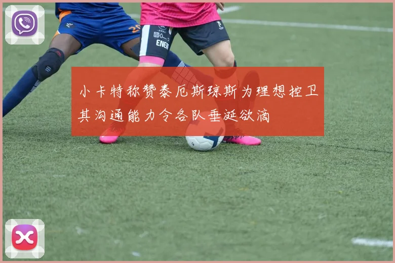 小卡特称赞泰厄斯琼斯为理想控卫其沟通能力令各队垂涎欲滴
