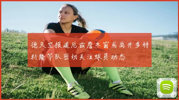 德天空报道厄兹詹冬窗或离开多特科隆等队密切关注球员动态