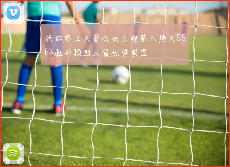 西部第三火箭对决东部第八热火ESPN胜率预测火箭优势明显