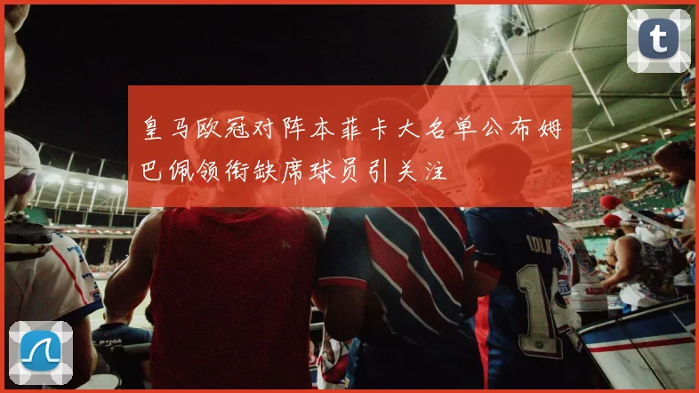 皇马欧冠对阵本菲卡大名单公布姆巴佩领衔缺席球员引关注