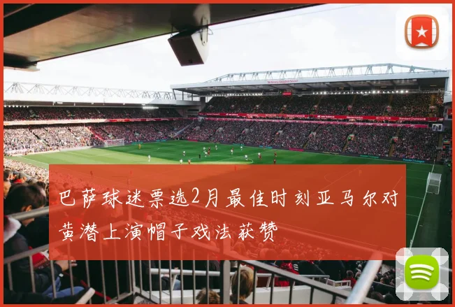 巴萨球迷票选2月最佳时刻亚马尔对黄潜上演帽子戏法获赞