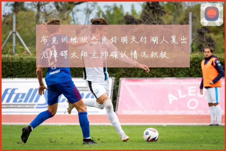 布克训练状态良好明天对湖人复出无障碍太阳主帅确认情况积极