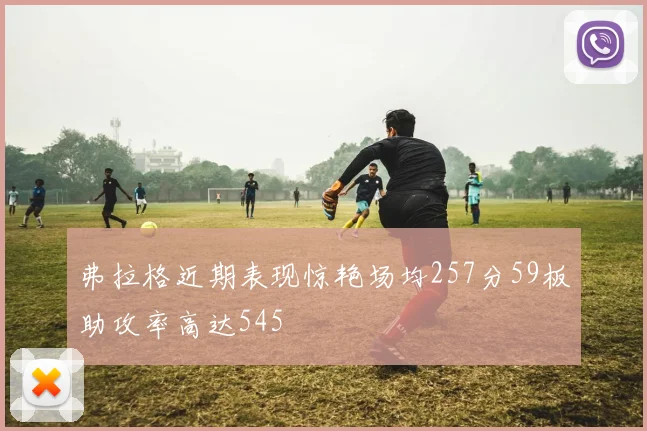 弗拉格近期表现惊艳场均257分59板助攻率高达545