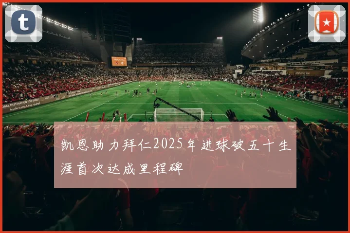 凯恩助力拜仁2025年进球破五十生涯首次达成里程碑