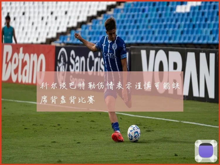 科尔谈巴特勒伤情表示谨慎可能缺席背靠背比赛