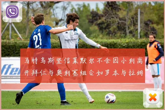 马特乌斯坚信莱默尔不会因小利离开拜仁与奥利塞组合如罗本与拉姆