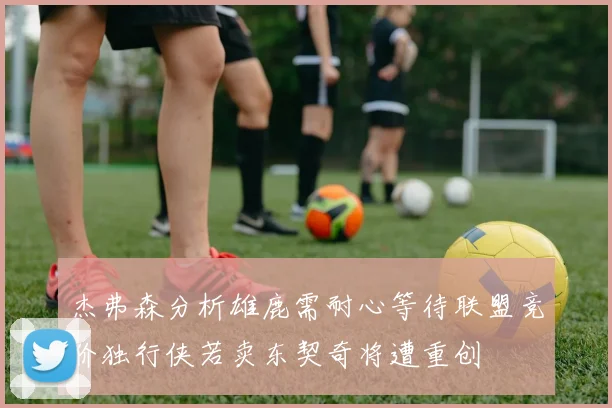 杰弗森分析雄鹿需耐心等待联盟竞价独行侠若卖东契奇将遭重创