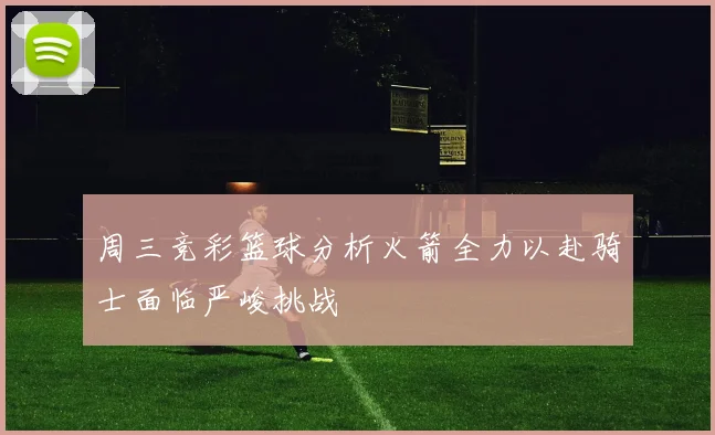 周三竞彩篮球分析火箭全力以赴骑士面临严峻挑战