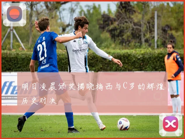 明日凌晨颁奖揭晓梅西与C罗的辉煌历史对决