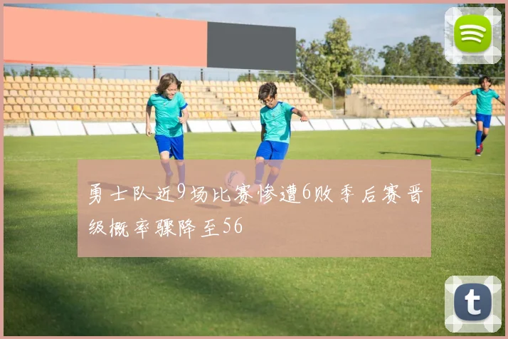 勇士队近9场比赛惨遭6败季后赛晋级概率骤降至56