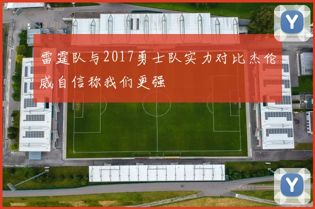 雷霆队与2017勇士队实力对比杰伦威自信称我们更强