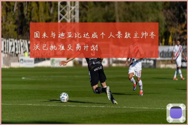国米与迪亚比达成个人条款主帅齐沃已批准交易计划