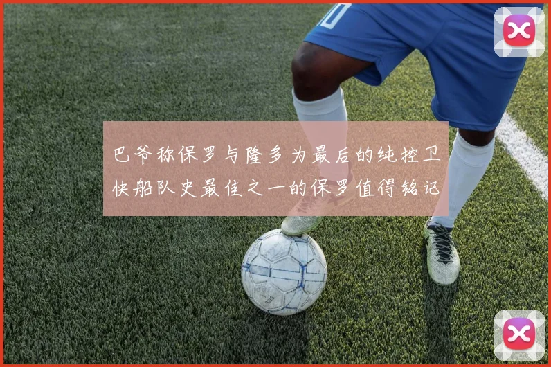 巴爷称保罗与隆多为最后的纯控卫快船队史最佳之一的保罗值得铭记