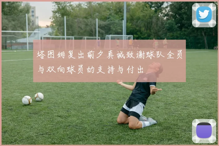 塔图姆复出前夕真诚致谢球队全员与双向球员的支持与付出
