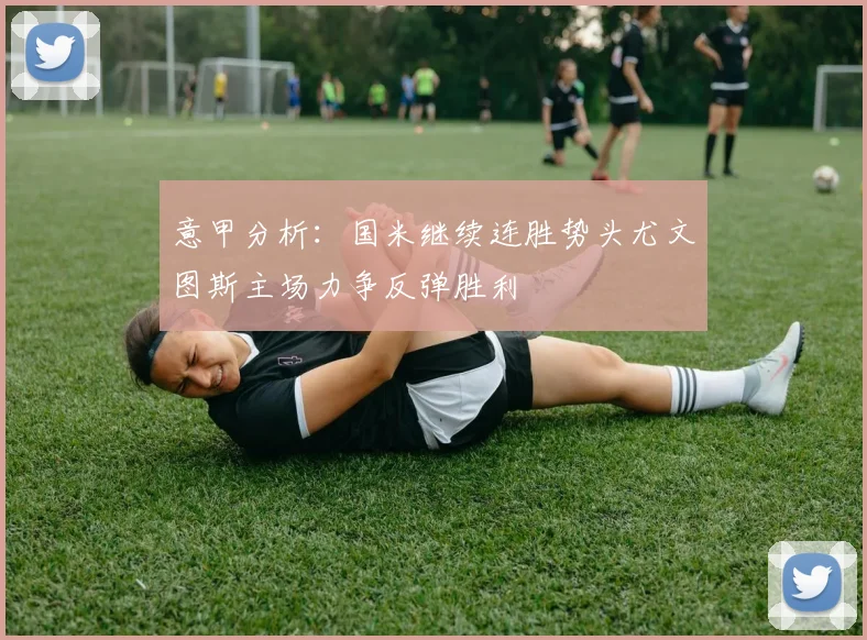 意甲分析：国米继续连胜势头尤文图斯主场力争反弹胜利