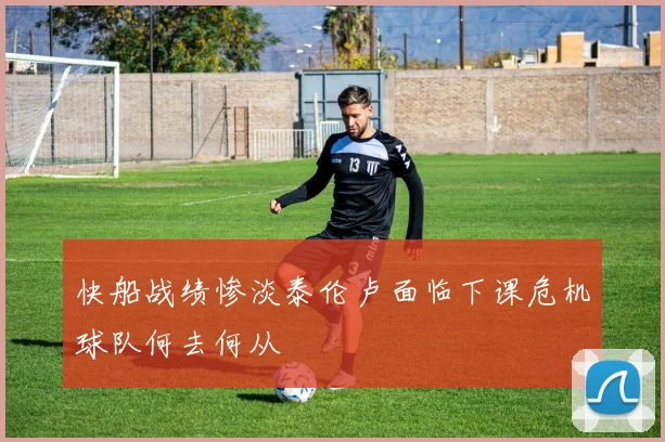 快船战绩惨淡泰伦卢面临下课危机球队何去何从