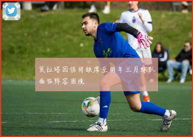 莫拉塔因伤将缺席至明年三月球队面临阵容困境