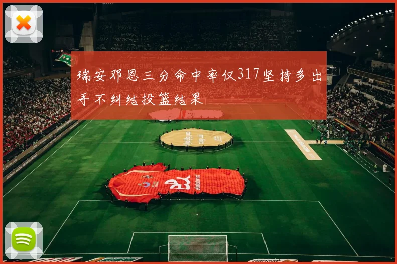 瑞安邓恩三分命中率仅317坚持多出手不纠结投篮结果