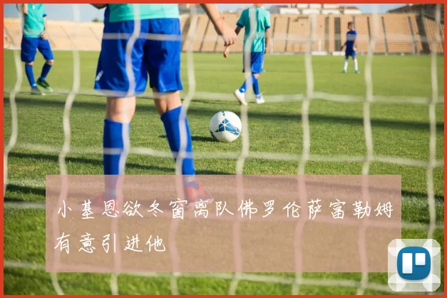 小基恩欲冬窗离队佛罗伦萨富勒姆有意引进他