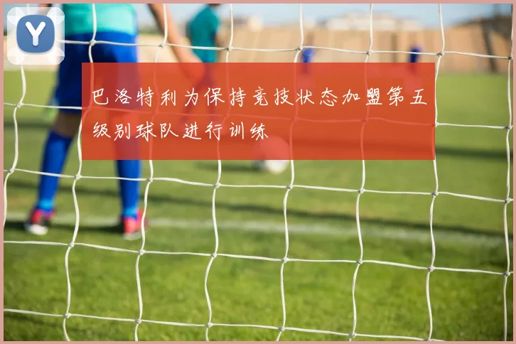 巴洛特利为保持竞技状态加盟第五级别球队进行训练