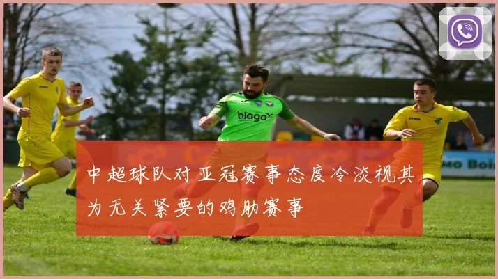 中超球队对亚冠赛事态度冷淡视其为无关紧要的鸡肋赛事