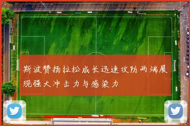 斯波赞扬拉松成长迅速攻防两端展现强大冲击力与感染力