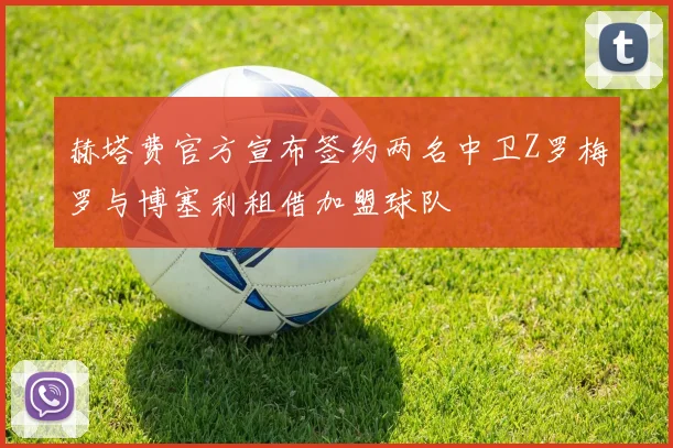赫塔费官方宣布签约两名中卫Z罗梅罗与博塞利租借加盟球队