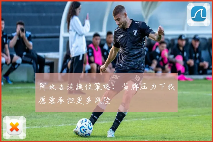 阿坎吉谈换位策略：黄牌压力下我愿意承担更多风险