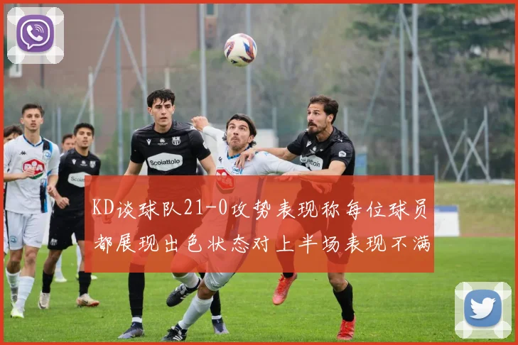 KD谈球队21-0攻势表现称每位球员都展现出色状态对上半场表现不满