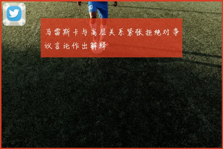 马雷斯卡与高层关系紧张拒绝对争议言论作出解释