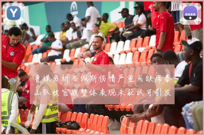鲁媒分析洛佩斯伤情严重或缺席泰山队收官战整体表现未获认可引发关注