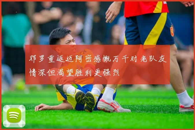 邓罗重返迈阿密感慨万千对老队友情深但渴望胜利更强烈