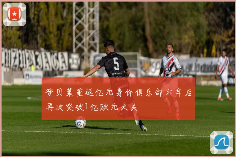 登贝莱重返亿元身价俱乐部六年后再次突破1亿欧元大关