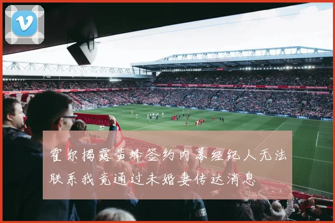 霍尔揭露黄蜂签约内幕经纪人无法联系我竟通过未婚妻传达消息