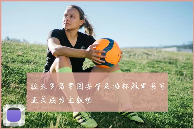 拉米罗若带国安夺足协杯冠军或可正式成为主教练