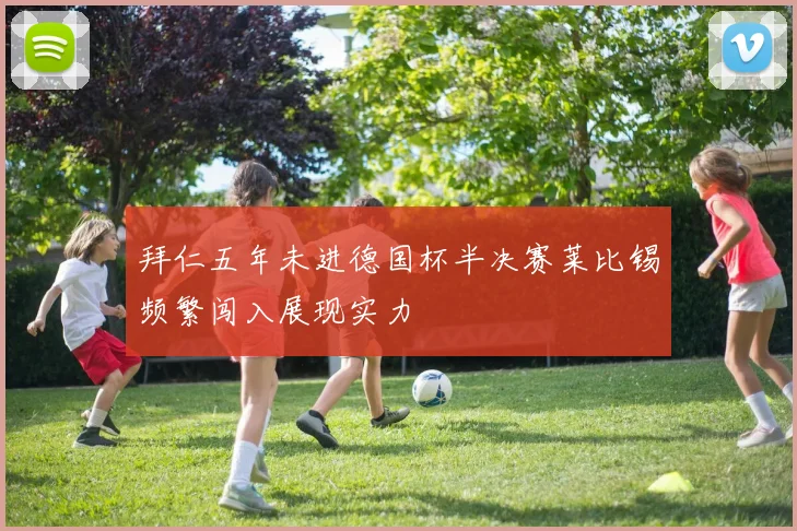 拜仁五年未进德国杯半决赛莱比锡频繁闯入展现实力