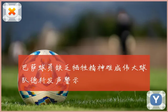 巴萨球员缺乏牺牲精神难成伟大球队德科发声警示