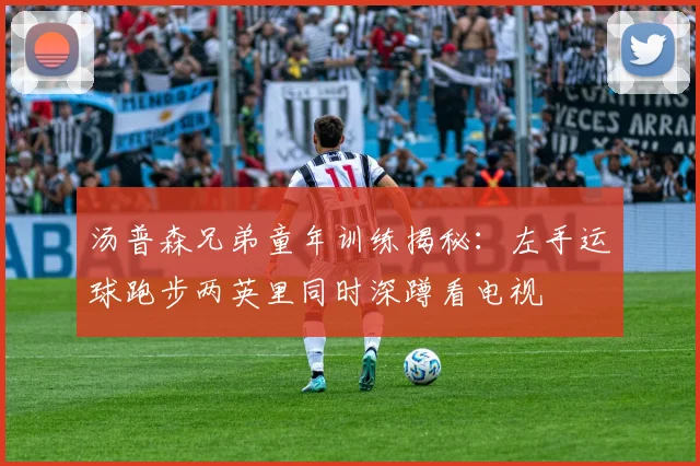 汤普森兄弟童年训练揭秘：左手运球跑步两英里同时深蹲看电视