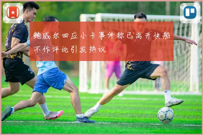 鲍威尔回应小卡事件称已离开快船不作评论引发热议