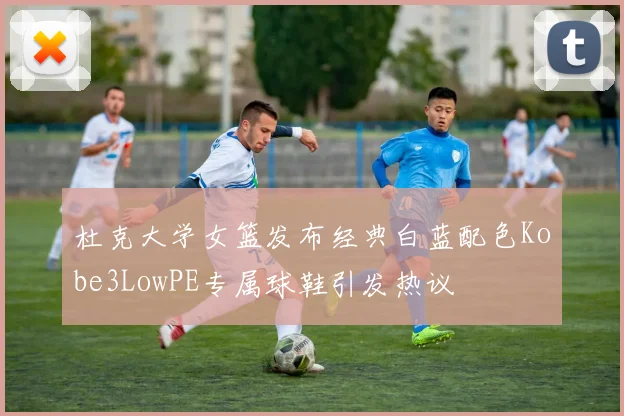 杜克大学女篮发布经典白蓝配色Kobe3LowPE专属球鞋引发热议
