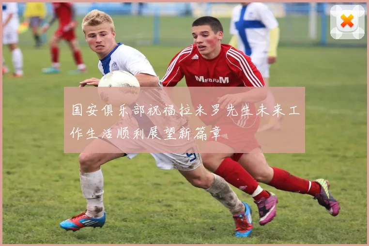国安俱乐部祝福拉米罗先生未来工作生活顺利展望新篇章