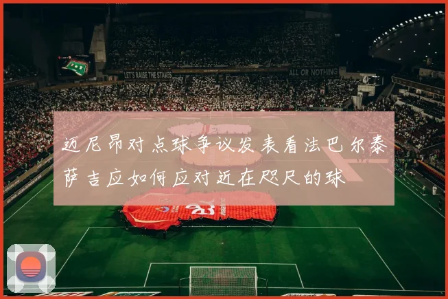 迈尼昂对点球争议发表看法巴尔泰萨吉应如何应对近在咫尺的球