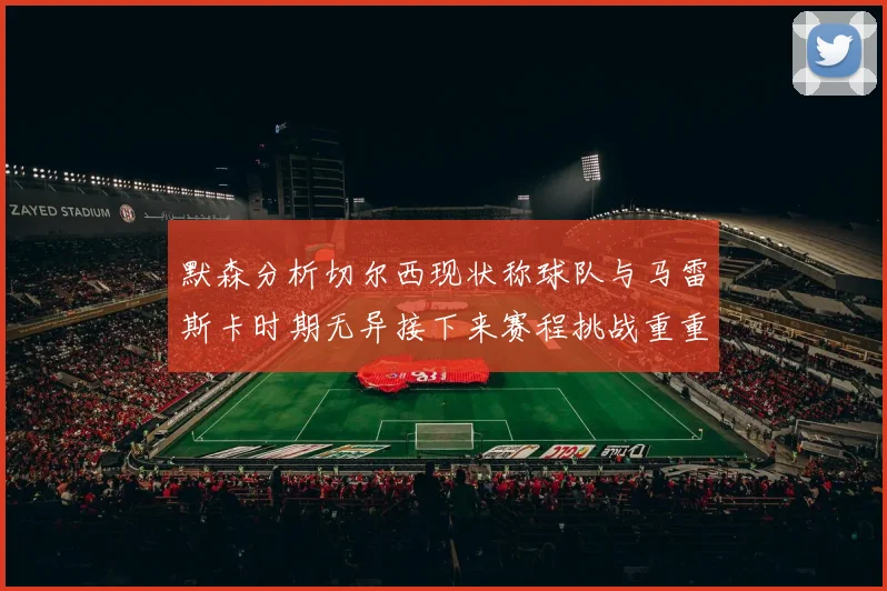 默森分析切尔西现状称球队与马雷斯卡时期无异接下来赛程挑战重重