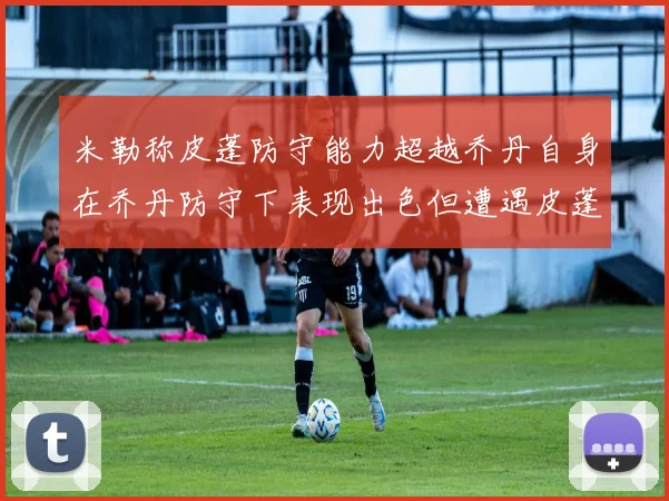 米勒称皮蓬防守能力超越乔丹自身在乔丹防守下表现出色但遭遇皮蓬阻击