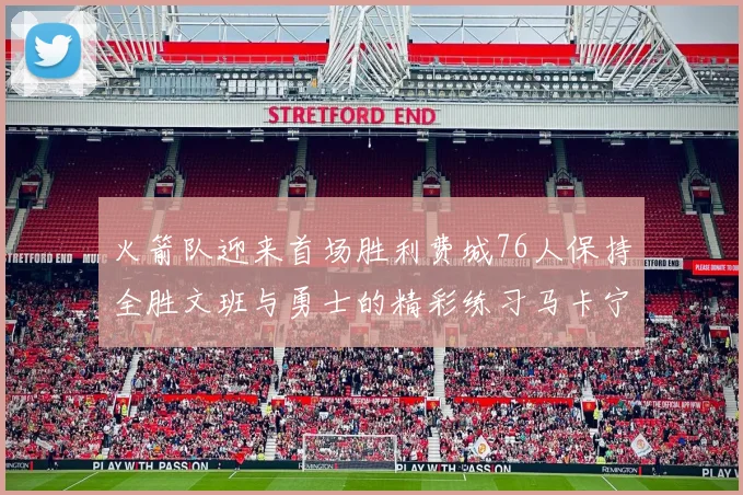 火箭队迎来首场胜利费城76人保持全胜文班与勇士的精彩练习马卡宁创下新纪录