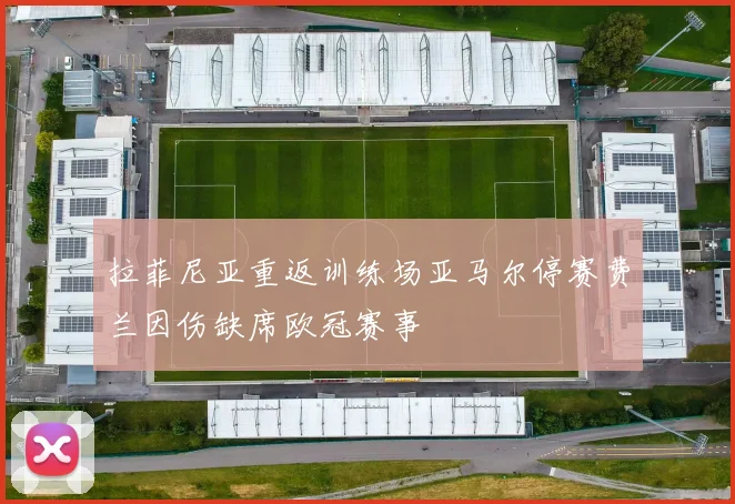 拉菲尼亚重返训练场亚马尔停赛费兰因伤缺席欧冠赛事