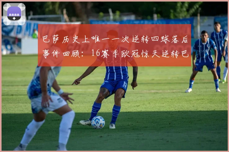 巴萨历史上唯一一次逆转四球落后事件回顾：16赛季欧冠惊天逆转巴黎